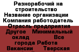 Разнорабочий на строительство › Название организации ­ Компания-работодатель › Отрасль предприятия ­ Другое › Минимальный оклад ­ 30 000 - Все города Работа » Вакансии   . Тверская обл.,Бежецк г.